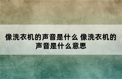 像洗衣机的声音是什么 像洗衣机的声音是什么意思